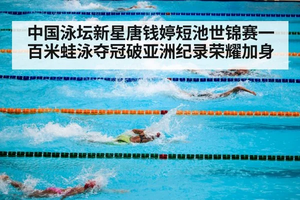 中国泳坛新星唐钱婷短池世锦赛一百米蛙泳夺冠破亚洲纪录荣耀加身