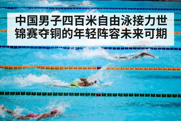 中国男子四百米自由泳接力世锦赛夺铜的年轻阵容未来可期