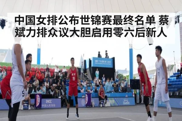 中国女排公布世锦赛最终名单 蔡斌力排众议大胆启用零六后新人