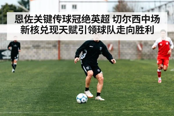 恩佐关键传球冠绝英超 切尔西中场新核兑现天赋引领球队走向胜利