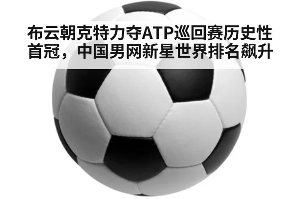 布云朝克特力夺ATP巡回赛历史性首冠，中国男网新星世界排名飙升