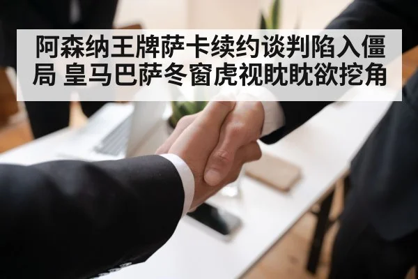 阿森纳王牌萨卡续约谈判陷入僵局 皇马巴萨冬窗虎视眈眈欲挖角